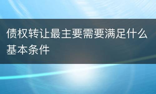 债权转让最主要需要满足什么基本条件