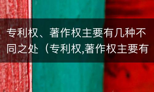 专利权、著作权主要有几种不同之处（专利权,著作权主要有几种不同之处）