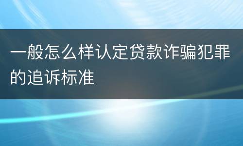 一般怎么样认定贷款诈骗犯罪的追诉标准