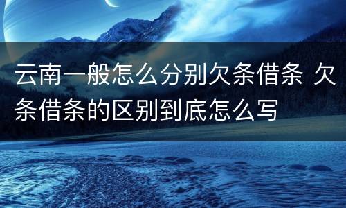 云南一般怎么分别欠条借条 欠条借条的区别到底怎么写
