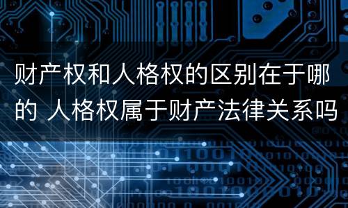 财产权和人格权的区别在于哪的 人格权属于财产法律关系吗