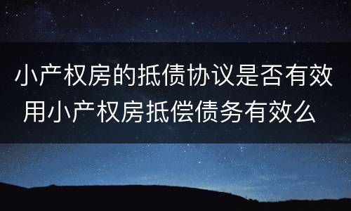 小产权房的抵债协议是否有效 用小产权房抵偿债务有效么