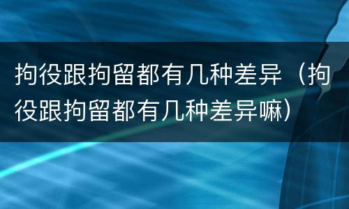 拘役跟拘留都有几种差异（拘役跟拘留都有几种差异嘛）