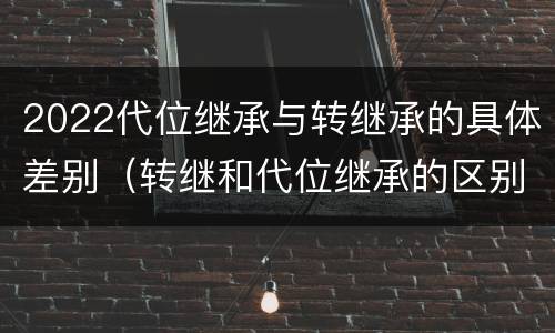 2022代位继承与转继承的具体差别（转继和代位继承的区别）