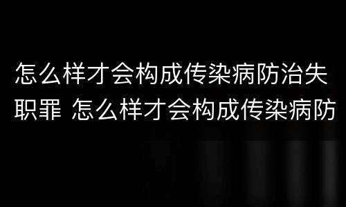 怎么样才会构成传染病防治失职罪 怎么样才会构成传染病防治失职罪的罪名