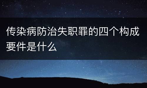 传染病防治失职罪的四个构成要件是什么