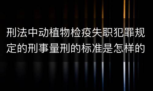 刑法中动植物检疫失职犯罪规定的刑事量刑的标准是怎样的