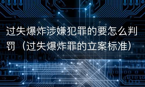 过失爆炸涉嫌犯罪的要怎么判罚（过失爆炸罪的立案标准）