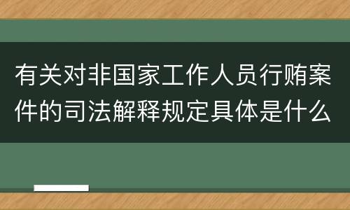 有关对非国家工作人员行贿案件的司法解释规定具体是什么重要内容