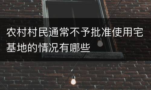 农村村民通常不予批准使用宅基地的情况有哪些