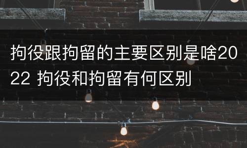 拘役跟拘留的主要区别是啥2022 拘役和拘留有何区别