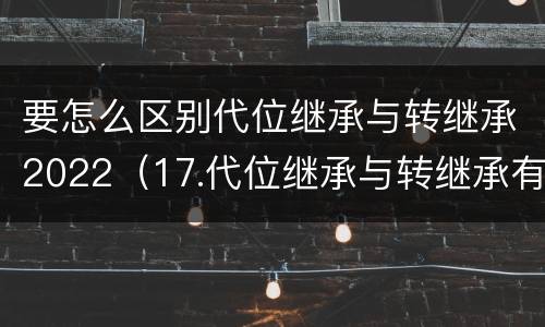 要怎么区别代位继承与转继承2022（17.代位继承与转继承有哪些区别?）