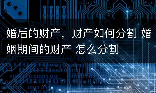 婚后的财产，财产如何分割 婚姻期间的财产 怎么分割