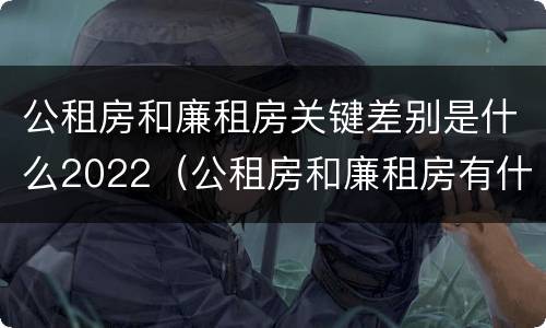 公租房和廉租房关键差别是什么2022（公租房和廉租房有什么不同?）