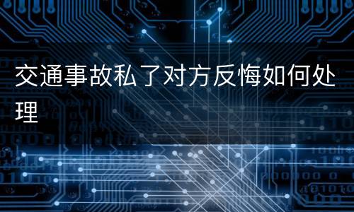 交通事故私了对方反悔如何处理