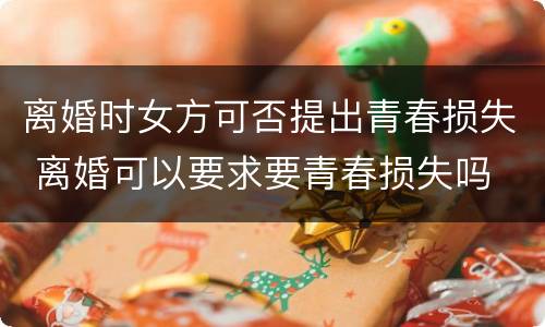离婚时女方可否提出青春损失 离婚可以要求要青春损失吗