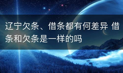 辽宁欠条、借条都有何差异 借条和欠条是一样的吗