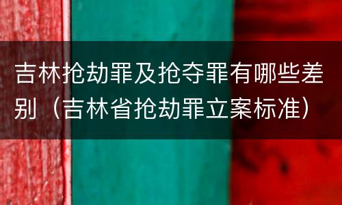 吉林抢劫罪及抢夺罪有哪些差别（吉林省抢劫罪立案标准）