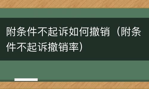 附条件不起诉如何撤销（附条件不起诉撤销率）