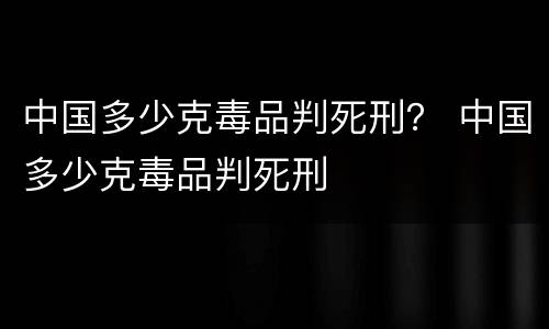 中国多少克毒品判死刑？ 中国多少克毒品判死刑