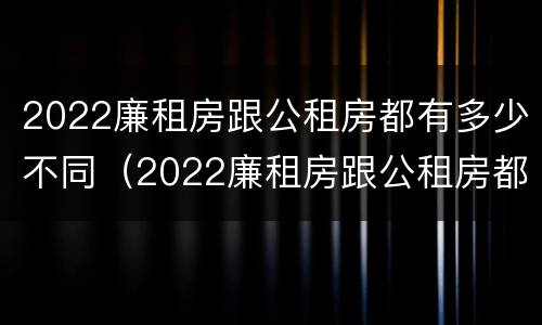 2022廉租房跟公租房都有多少不同（2022廉租房跟公租房都有多少不同的）