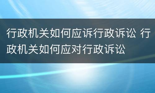 行政机关如何应诉行政诉讼 行政机关如何应对行政诉讼