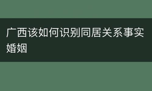 广西该如何识别同居关系事实婚姻
