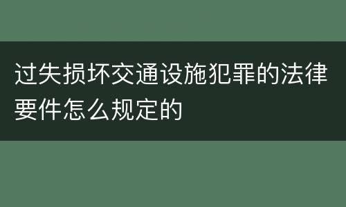 过失损坏交通设施犯罪的法律要件怎么规定的