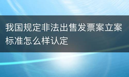 我国规定非法出售发票案立案标准怎么样认定