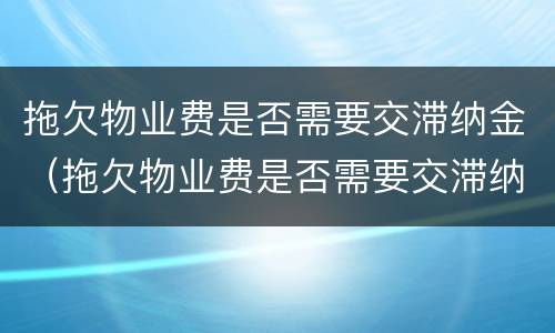 拖欠物业费是否需要交滞纳金（拖欠物业费是否需要交滞纳金呢）