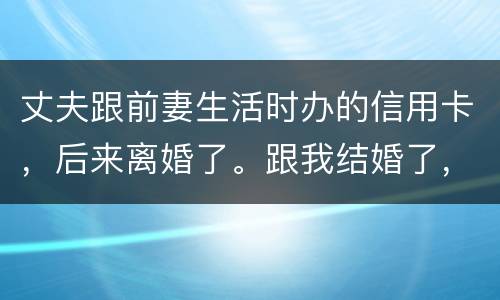 丈夫跟前妻生活时办的信用卡，后来离婚了。跟我结婚了，我要承担吗