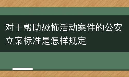 对于帮助恐怖活动案件的公安立案标准是怎样规定