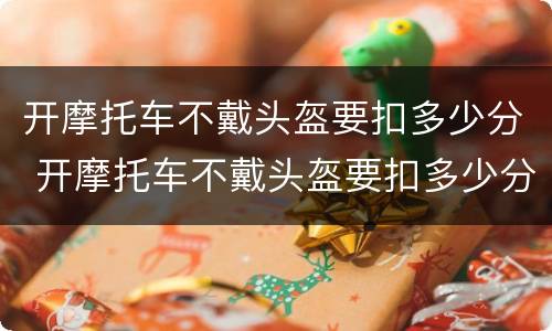 开摩托车不戴头盔要扣多少分 开摩托车不戴头盔要扣多少分呢