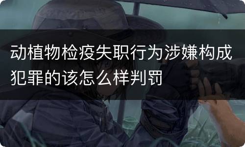 动植物检疫失职行为涉嫌构成犯罪的该怎么样判罚