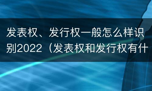 发表权、发行权一般怎么样识别2022（发表权和发行权有什么区别）