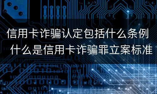信用卡诈骗认定包括什么条例 什么是信用卡诈骗罪立案标准