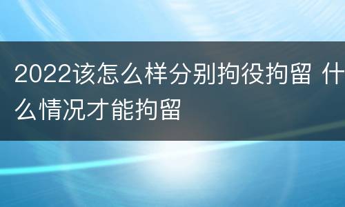 2022该怎么样分别拘役拘留 什么情况才能拘留