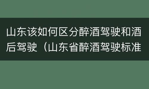 山东该如何区分醉酒驾驶和酒后驾驶（山东省醉酒驾驶标准）