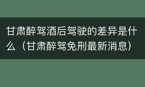 甘肃醉驾酒后驾驶的差异是什么（甘肃醉驾免刑最新消息）
