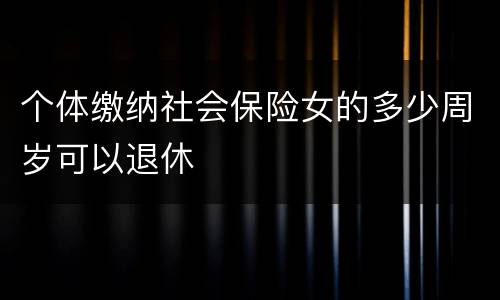 个体缴纳社会保险女的多少周岁可以退休