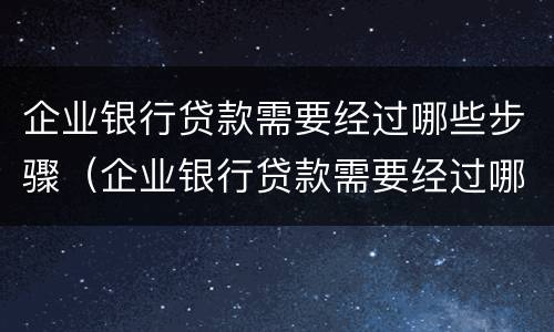 企业银行贷款需要经过哪些步骤（企业银行贷款需要经过哪些步骤才能贷款）
