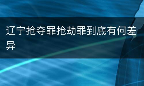 辽宁抢夺罪抢劫罪到底有何差异