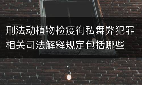 刑法动植物检疫徇私舞弊犯罪相关司法解释规定包括哪些