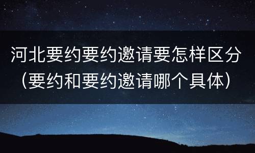 河北要约要约邀请要怎样区分（要约和要约邀请哪个具体）