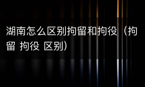 湖南怎么区别拘留和拘役（拘留 拘役 区别）