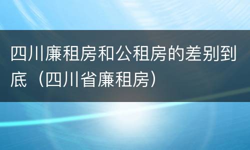 四川廉租房和公租房的差别到底（四川省廉租房）