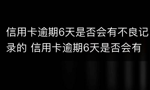 信用卡逾期6天是否会有不良记录的 信用卡逾期6天是否会有不良记录的影响