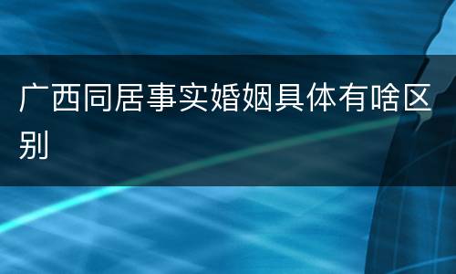 广西同居事实婚姻具体有啥区别