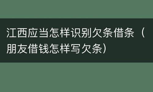 江西应当怎样识别欠条借条（朋友借钱怎样写欠条）