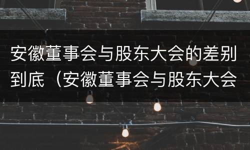 安徽董事会与股东大会的差别到底（安徽董事会与股东大会的差别到底是什么）